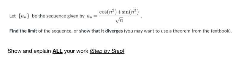 cos(n²)+sin(n³)
Let {a,} be the sequence given by an :
Find the limit of the sequence, or show that it diverges (you may want to use a theorem from the textbook).
Show and explain ALL your work (Step by Step)
