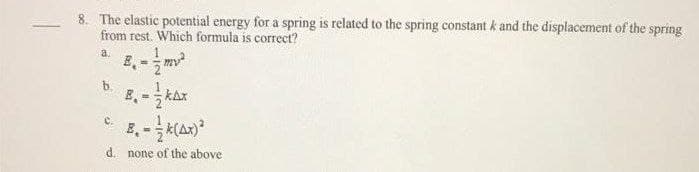 8. The elastic potential energy for a spring is related to the spring constant k and the displacement of the spring
from rest. Which formula is correct?
a.
8.-/m²
B.
C.
B. - -/k(4x)²
d. none of the above
b.