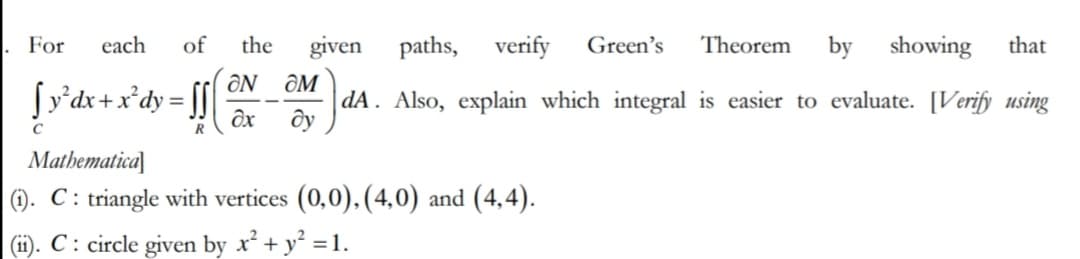 For
each of the given paths, verify Green's Theorem by showing that
[y²dx + x²dy = ff x dA. Also, explain which integral is easier to evaluate. [Verify using
ƏN ƏM
dx ду
R
Mathematical
(1). C: triangle with vertices (0,0), (4,0) and (4,4).
(ii). C: circle given by x² + y² = 1.