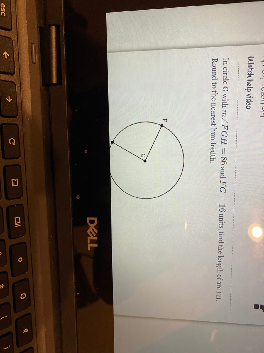 个
"I.05:41 PI
Watch help video
In circle G with m/FGH
86 and FG =
16 units, find the length of arc FH.
Round to the nearest hundredth.
F
DELL
esc
