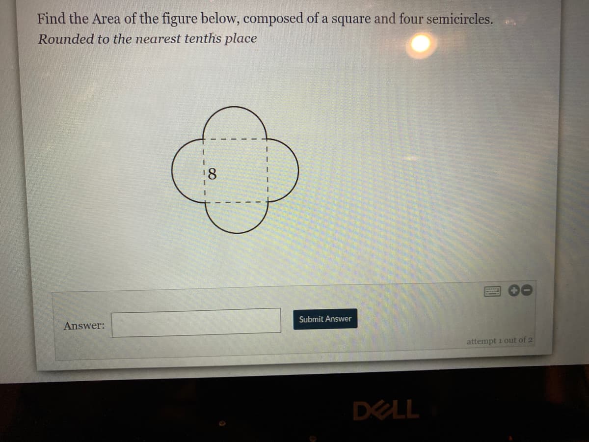 Find the Area of the figure below, composed of a square and four semicircles.
Rounded to the nearest tenths place
Submit Answer
Answer:
attempt i out of 2
DELL
