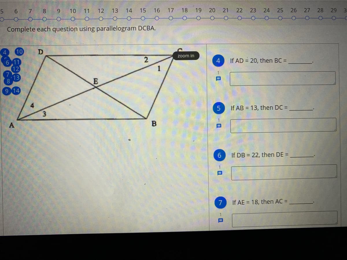 25 26 27 28 29
0-00- 0 0
5
61
7
8
9.
10 11 12 13
14
15
16
17 18
19
20 21 22 23
24
3.
-0O0 -00- O00-
Complete each question using parallelogram DCBA.
10
zoom in
4.
If AD = 20, then BC =
12
13
9 14
If AB = 13, then DC =
3.
B
If DB = 22, then DE =
7
If AE = 18, then AC =
