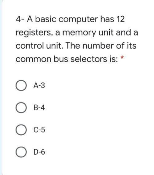 4- A basic computer has 12
registers, a memory unit and a
control unit. The number of its
common bus selectors is:
O A-3
О В4
О с5
O D-6
