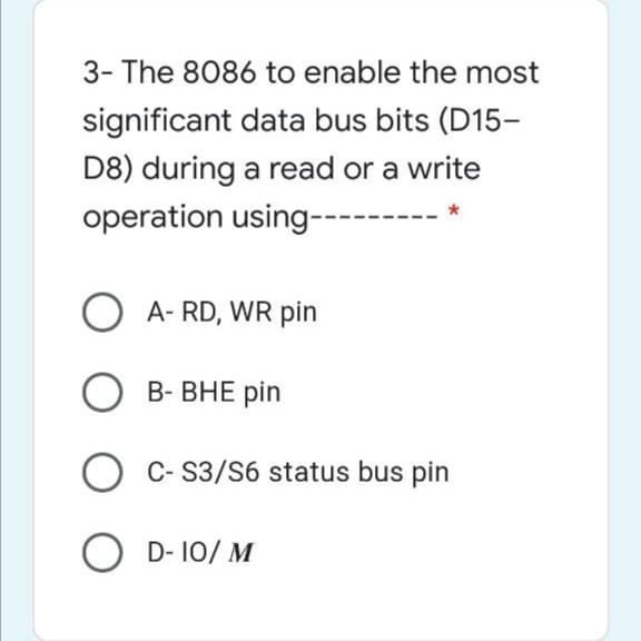 3- The 8086 to enable the most
significant data bus bits (D15-
D8) during a read or a write
operation using------
O A- RD, WR pin
О в ВНЕ
В-ВНЕ pin
O C-S3/S6 status bus pin
O D- 10/ M
