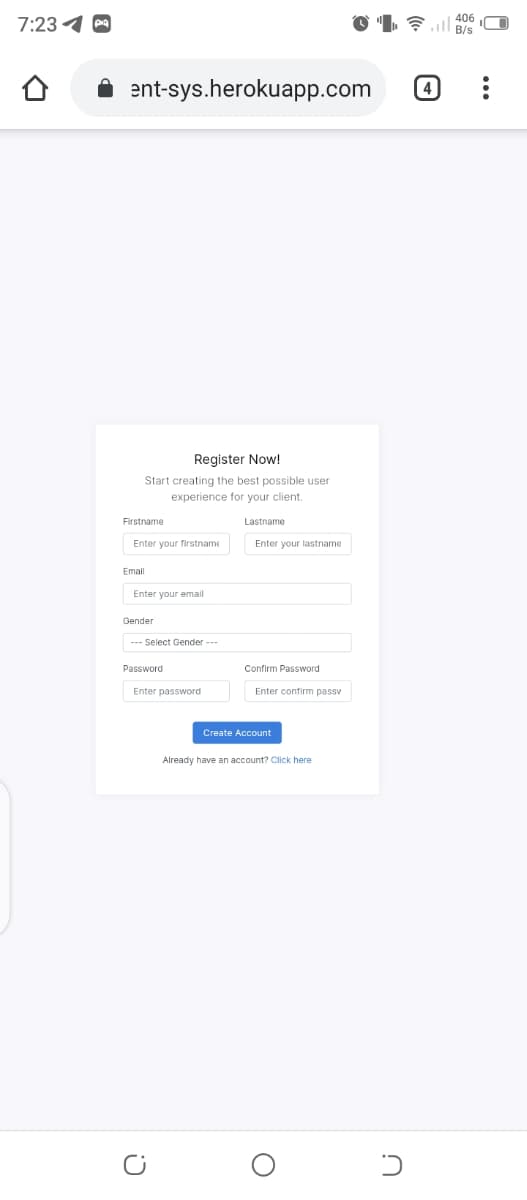 7:23 4 a
406
B/s
ent-sys.herokuapp.com
(4
Register Now!
Start creating the best possible user
experience for your client.
Firstname
Lastname
Enter your firstname
Enter your lastname
Emall
Enter your email
Gender
--- Select Gender ---
Password
Confirm Password
Enter password
Enter confirm passv
Create Account
Already have an account? Click here
