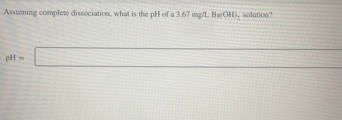 Assuming complete dissociation, what is the pH of a 3.67 mg/L Ba(OH)₂ solution?
pH =