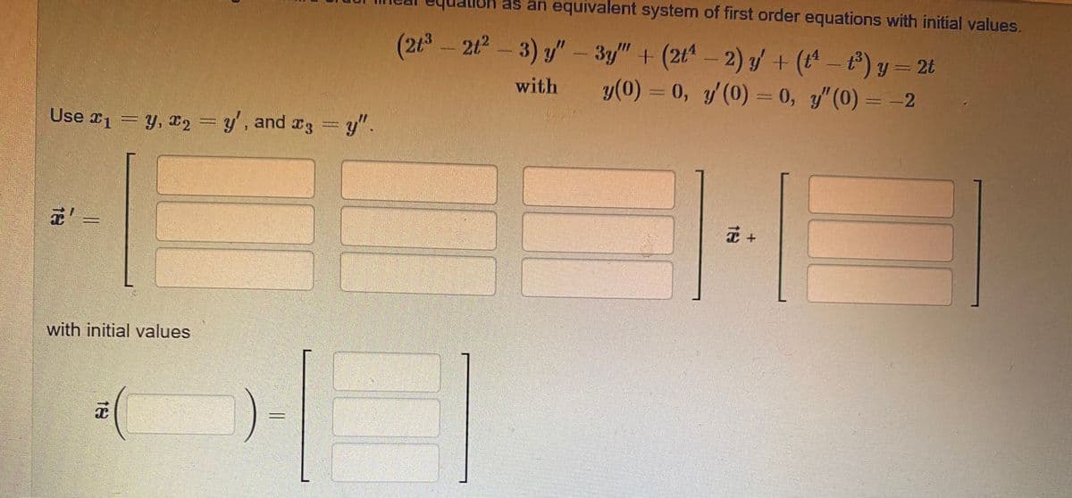 as an equivalent system of first order equations with initial values.
(2t3-212-3) y"- 3y" + (2t-2) / + (t- t) y=2t
y(0) = 0, y (0) = 0, y"(0) = -2
with
Use r1 = y, x2 =y', and r3 =y".
正=
with initial values
18
