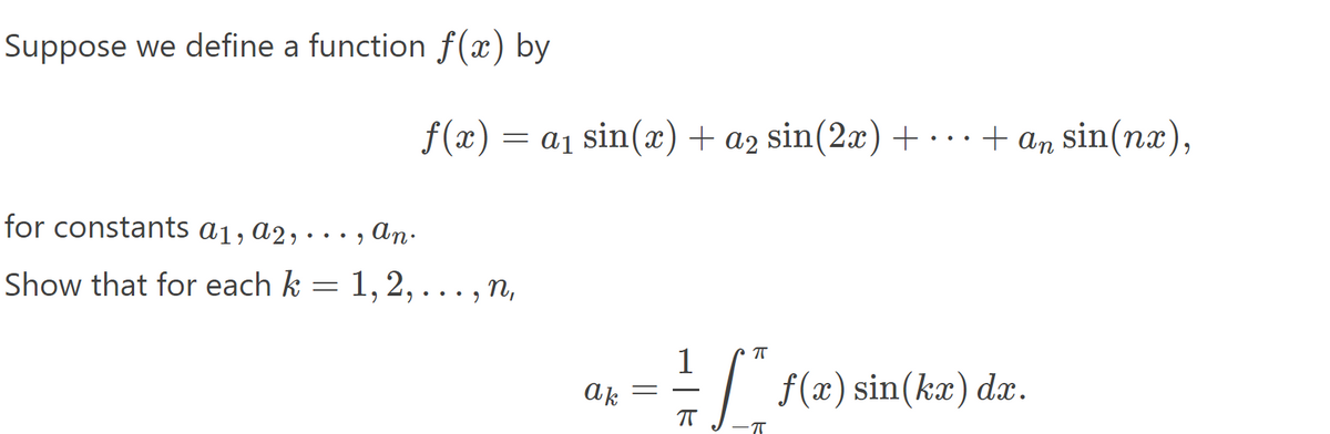 Suppose we define a function f(x) by
f(x)
= a1 sin(x) + a2 sin(2x) +·
..+ an sin(nx),
for constants a1, a2, ·
An.
•.• ,
Show that for each k = 1,2,..., n,
1
ak
f(x) dx.
sin(kx)
