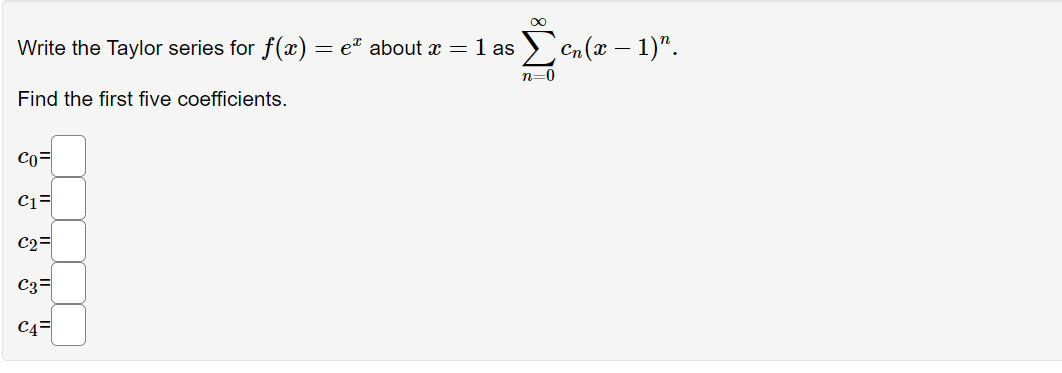 ∞
) = eª about x = 1 as Σen (x − 1)".
n=0
Write the Taylor series for f(x)
Find the first five coefficients.
Co=
C1=
C2=
C3=