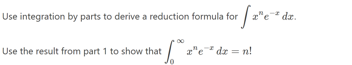 |="c* dz.
Use integration by parts to derive a reduction formula for
Use the result from part 1 to show that
x" e
- dx = n!
