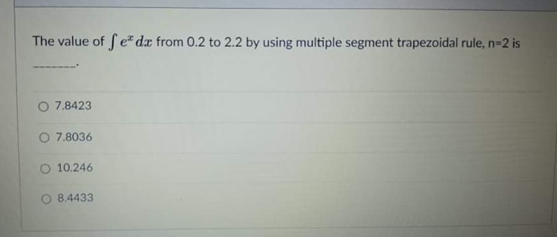 The value of f e" dx from 0.2 to 2.2 by using multiple segment trapezoidal rule, n-2 is
O 7.8423
O 7.8036
10.246
O 8.4433
