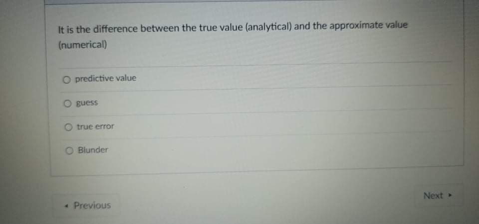 It is the difference between the true value (analytical) and the approximate value
(numerical)
O predictive value
guess
O true error
Blunder
Next
« Previous
