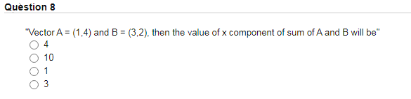 Quèstion 8
"Vector A = (1,4) and B = (3,2), then the value of x component of sum of A and B will be"
4
10
1
