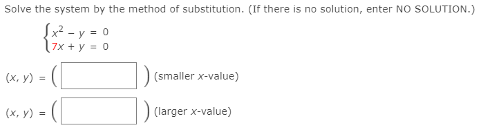 Solve the system by the method of substitution. (If there is no solution, enter NO SOLUTION.)
{x² - y = 0
l7x + y = 0
(х, у) -
(smaller x-value)
(х, у)
(larger x-value)
