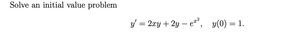 **Solve an Initial Value Problem**

Given the differential equation:

\[ y' = 2xy + 2y - e^{x^2} \]

with the initial condition:

\[ y(0) = 1. \]

This problem involves solving the differential equation subject to the initial condition provided. The goal is to find the function \( y(x) \) that satisfies both the equation and the initial condition.