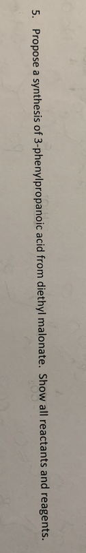 5. Propose a synthesis of 3-phenylpropanoic acid from diethyl malonate. Show all reactants and reagents.