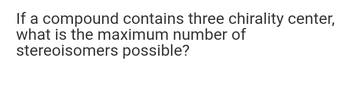 If a compound contains three chirality center,
what is the maximum number of
stereoisomers possible?
