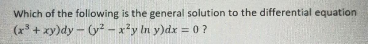 Which of the following is the general solution to the differential equation
(x³ + xy)dy- (y² – x²
y In y)dx 0?
