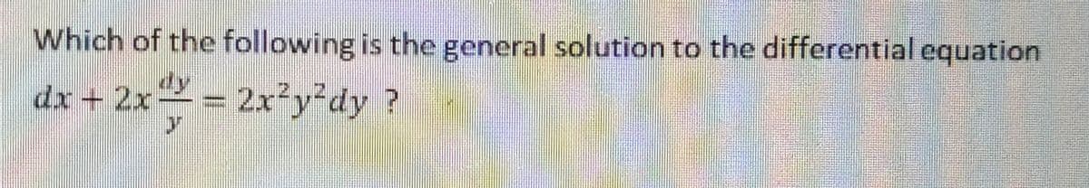 Which of the following is the general solution to the differential equation
dy
dx + 2x
= 2x y²dy ?
