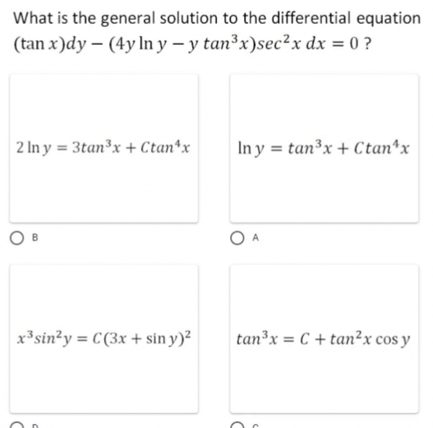 What is the general solution to the differential equation
(tan x)dy – (4y In y – y tan³x)sec²x dx = 0 ?
2 In y = 3tan³x + Ctan*x
In y = tan³x + Ctan*x
O B
O A
x³sin?y = C (3x + sin y)²
tan³x = C + tan²x cos y
