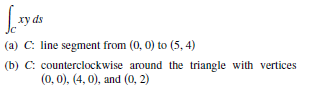 ху ds
(a) C: line segment from (0, 0) to (5, 4)
(b) C: counterclockwise around the triangle with vertices
(0, 0), (4, 0), and (0, 2)
