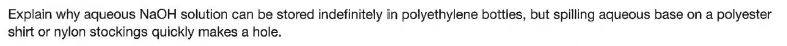 Explain why aqueous NaOH solution can be stored indefinitely in polyethylene bottles, but spilling aqueous base on a polyester
shirt or nylon stockings quickly makes a hole.
