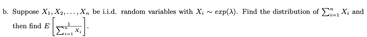 b. Suppose X1, X2, .
, ... , Xn be i.i.d. random variables with X;
exp(A). Find the distribution of E X; and
then find E :
i=1
