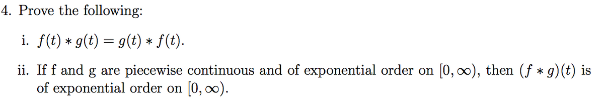 4. Prove the following:
i. f(t) * g(t) = g(t) * f(t).
ii. If f and g are piecewise continuous and of exponential order on [0, 0), then (f * g)(t) is
of exponential order on [0, ∞).
