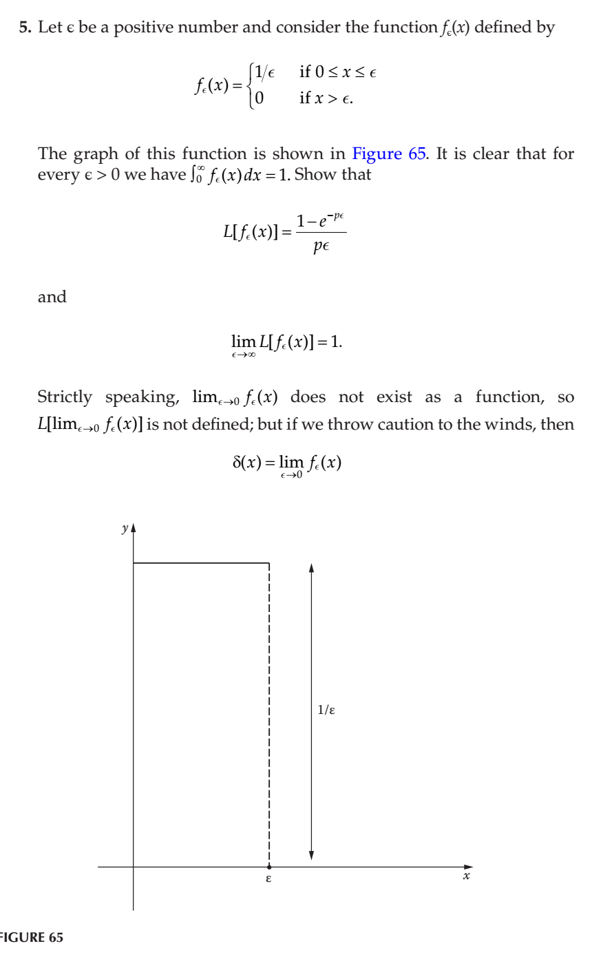 5. Let e be a positive number and consider the function f.(x) defined by
if 0 <x< €
f.(x)=-
%3D
if x > €.
The graph of this function is shown in Figure 65. It is clear that for
every e > 0 we have Jo f.(x)dx = 1. Show that
1-e-pe
L[f.(x)] =-
pe
and
lim L[f.(x)]=1.
Strictly speaking, lim0 f.(x) does not exist as a function, so
L[lim.0 f.(x)]is not defined; but if we throw caution to the winds, then
8(x) = lim f.(x)
1/ɛ
FIGURE 65
