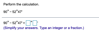 Perform the calculation.
90° - 52°47'
90° - 52°47' =°O
(Simplify your answers. Type an integer or a fraction.)
