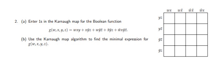 wx
wx
yz
2. (a) Enter 1s in the Karnaugh map for the Boolean function
g(w,x, y, 2) = wxy + xgz + wgz + K9z + idxyz.
yz
(b) Use the Karnaugh map algorithm to find the minimal expression for
8(w,x, y, z).
gz
