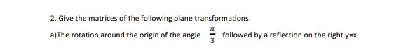 2. Give the matrices of the following plane transformations:
a)The rotation around the origin of the angle
followed by a reflection on the right y=x
3
