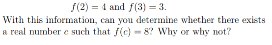 f(2) = 4 and f(3) = 3.
With this information, can you determine whether there exists
a real number c such that f(c) = 8? Why or why not?
