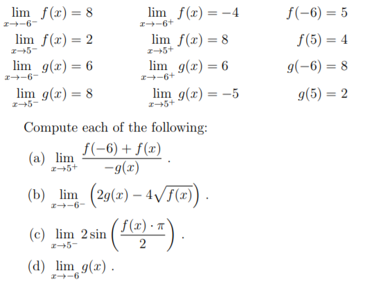 lim f(x) = 8
lim f(x) = -4
z+-6+
f(-6) = 5
%3D
r-6-
lim f(x) = 2
lim f(x) = 8
f(5) = 4
lim g(x) = 6
lim g(x) = 6
g(-6) = 8
r-6-
1-6+
lim g(x) = 8
lim g(x) = -5
g(5) = 2
Compute each of the following:
f(-6) + f(x)
-9(x)
(a) lim
(b) lim (29(2) – 4VF(x) .
r-6-
f (x) · T
(c) lim 2 sin
2
(d) lim g(x) .
r-6
