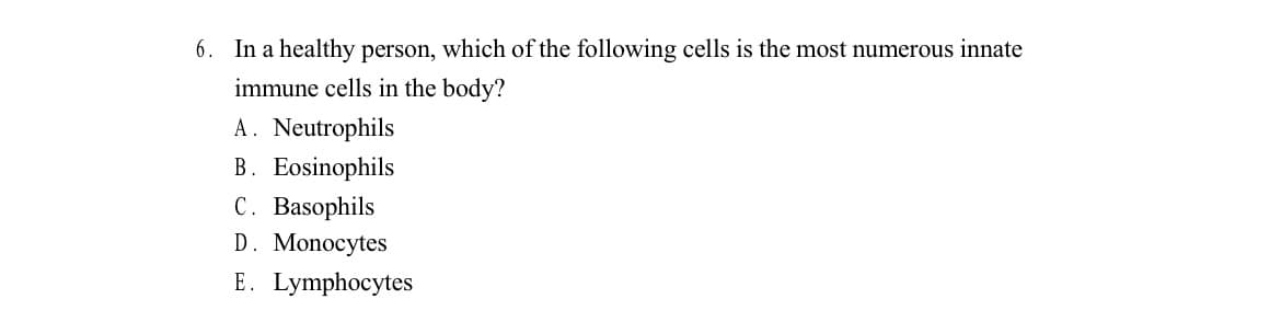 6. In a healthy person, which of the following cells is the most numerous innate
immune cells in the body?
A. Neutrophils
B. Eosinophils
C. Basophils
D. Monocytes
E. Lymphocytes