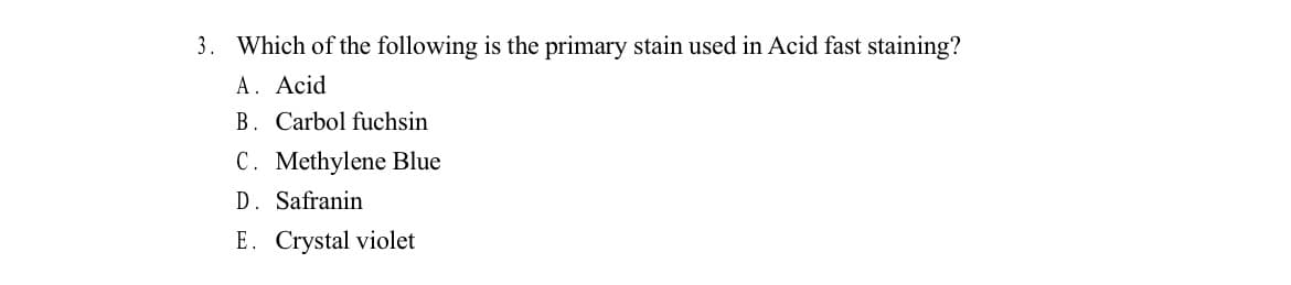 3. Which of the following is the primary stain used in Acid fast staining?
A. Acid
B. Carbol fuchsin
C. Methylene Blue
D. Safranin
E. Crystal violet