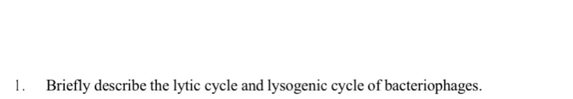 1.
Briefly describe the lytic cycle and lysogenic cycle of bacteriophages.