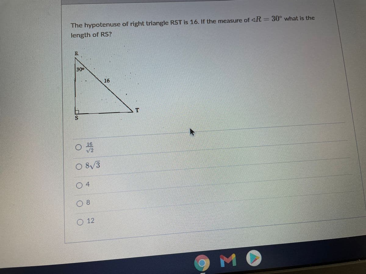 The hypotenuse of right triangle RST is 16. If the measure of 4R = 30° what is the
length of RS?
R.
30°
16
O 8/3
04
12
MO
