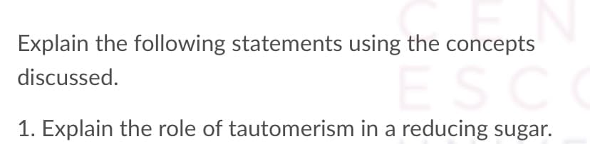 Explain the following statements using the concepts
discussed.
ESCO
1. Explain the role of tautomerism in a reducing sugar.