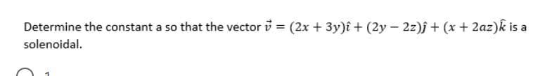 Determine the constant a so that the vector i = (2x + 3y)î + (2y – 2z)j + (x + 2az)k is a
solenoidal.
