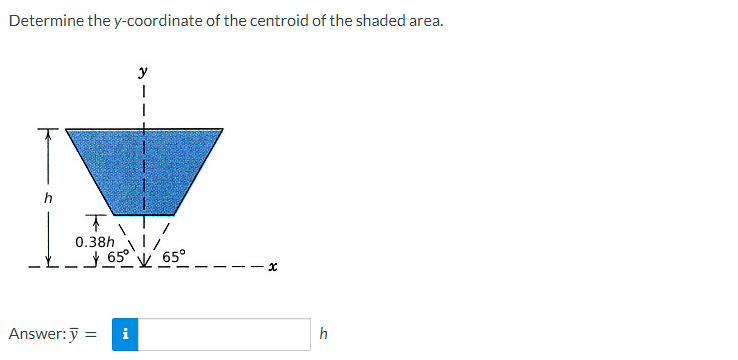 Determine the y-coordinate of the centroid of the shaded area.
T
0.38h
Answer: y =
y
T
65 65°
i
x
h