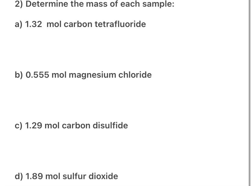 2) Determine the mass of each sample:
a) 1.32 mol carbon tetrafluoride
b) 0.555 mol magnesium chloride
c) 1.29 mol carbon disulfide
d) 1.89 mol sulfur dioxide
