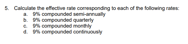 5. Calculate the effective rate corresponding to each of the following rates:
a. 9% compounded semi-annually
b. 9% compounded quarterly
c. 9% compounded monthly
d. 9% compounded continuously