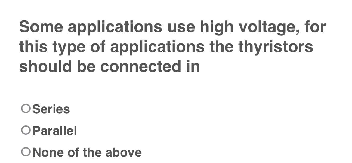 Some applications use high voltage, for
this type of applications the thyristors
should be connected in
O Series
OParallel
O None of the above