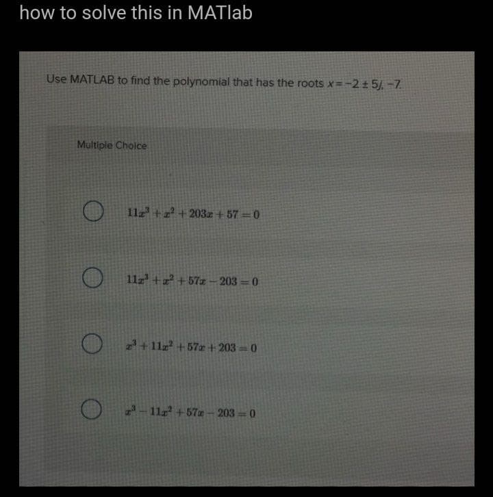 how to solve this in MATlab
Use MATLAB to find the polynomial that has the roots x=-2 ± 5.-7.
Multiple Choice
11z¹+z²+203x+57=0
11z¹+z²+57z-203=0
2³ +11x² +57 +203=0
²-11a²+57a-203-0