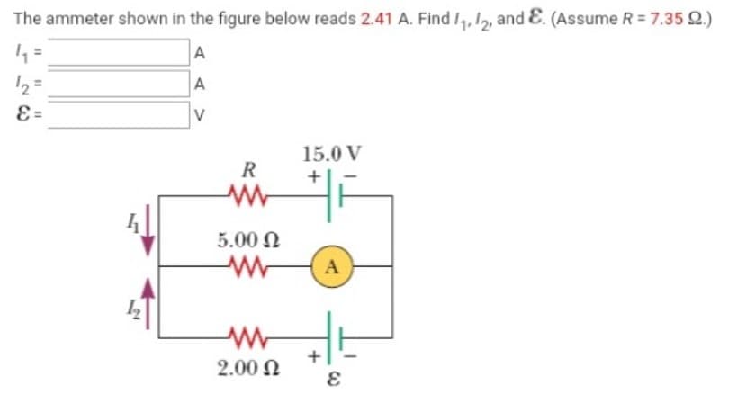 The ammeter shown in the figure below reads 2.41 A. Find 1₁, 12, and E. (Assume R = 7.35 92.)
4₁ =
A
12=
A
V
26
E=
R
www
5.00 Ω
www
2.00 Ω
15.0 V
+
+
A
3