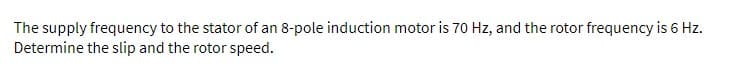 The supply frequency to the stator of an 8-pole induction motor is 70 Hz, and the rotor frequency is 6 Hz.
Determine the slip and the rotor speed.