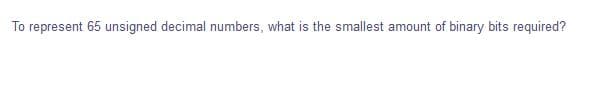 To represent 65 unsigned decimal numbers, what is the smallest amount of binary bits required?
