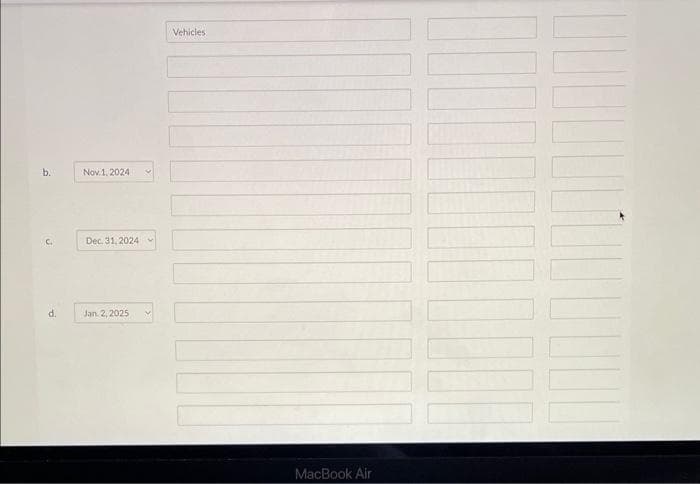 b.
C.
d.
Nov 1, 2024
Dec. 31, 2024
Jan 2, 2025
Vehicles
MacBook Air