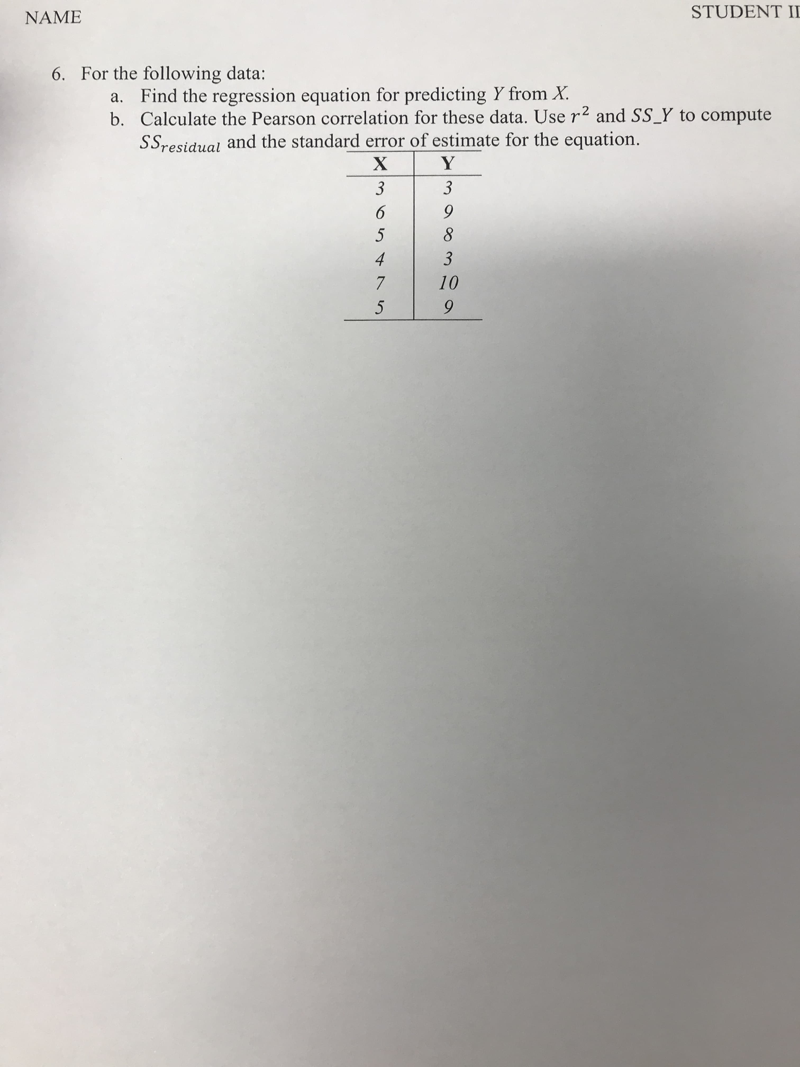 For the following data:
a. Find the regression equation for predicting Y from X.
b. Calculate the Pearson correlation for these data. Use r2 and SS_Y to compute
SSresidual and the standard error of estimate for the equation.
Y
3
3
4
3
7
10
5
9.
